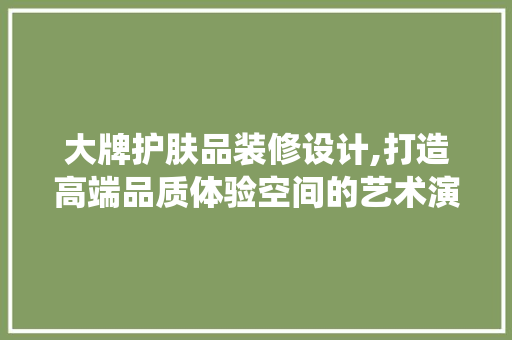 大牌护肤品装修设计,打造高端品质体验空间的艺术演绎 施工工艺