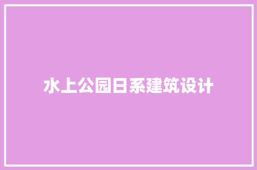 水上公园日系建筑设计 设计原则