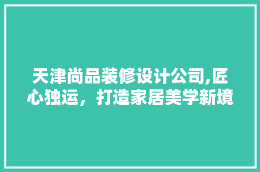 天津尚品装修设计公司,匠心独运，打造家居美学新境界 公共建筑设计