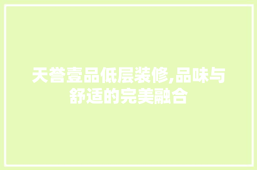 天誉壹品低层装修,品味与舒适的完美融合 常见问题