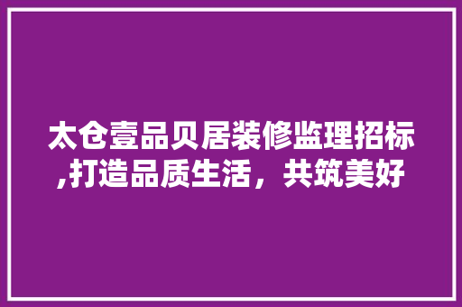 太仓壹品贝居装修监理招标,打造品质生活，共筑美好家园