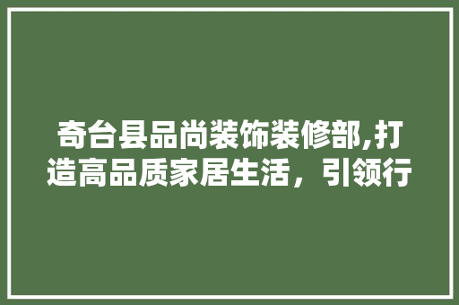 奇台县品尚装饰装修部,打造高品质家居生活，引领行业发展新潮流 施工技术
