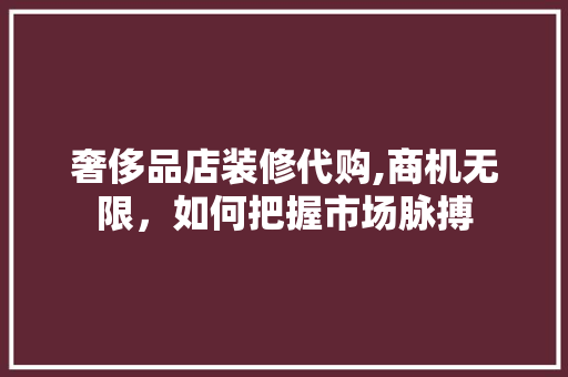 奢侈品店装修代购,商机无限，如何把握市场脉搏 施工管理