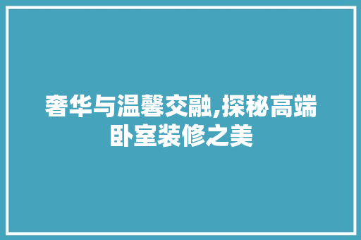 奢华与温馨交融,探秘高端卧室装修之美
