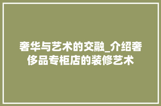 奢华与艺术的交融_介绍奢侈品专柜店的装修艺术 施工管理