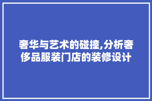 奢华与艺术的碰撞,分析奢侈品服装门店的装修设计 公共建筑设计