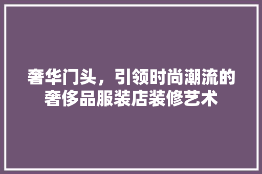 奢华门头，引领时尚潮流的奢侈品服装店装修艺术 常用设备