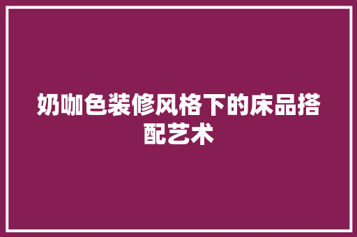 奶咖色装修风格下的床品搭配艺术