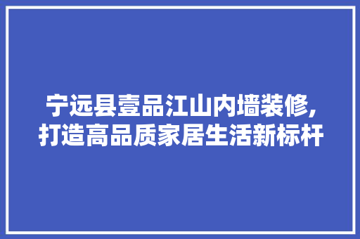 宁远县壹品江山内墙装修,打造高品质家居生活新标杆 新型材料