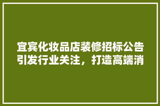 宜宾化妆品店装修招标公告引发行业关注，打造高端消费体验新标杆 施工工艺