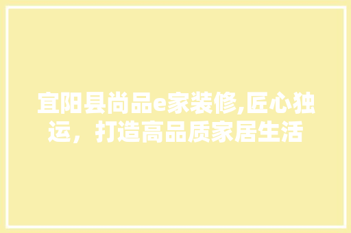 宜阳县尚品e家装修,匠心独运，打造高品质家居生活 知识问答