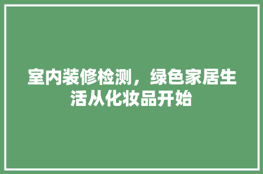 室内装修检测，绿色家居生活从化妆品开始 建筑法规