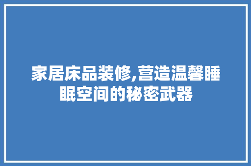 家居床品装修,营造温馨睡眠空间的秘密武器 施工管理