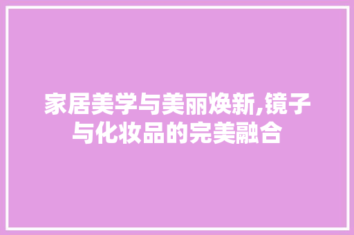 家居美学与美丽焕新,镜子与化妆品的完美融合 常用建材