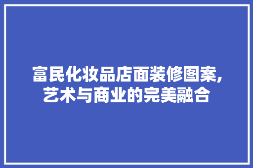 富民化妆品店面装修图案,艺术与商业的完美融合 住宅建筑设计