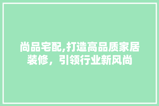 尚品宅配,打造高品质家居装修，引领行业新风尚