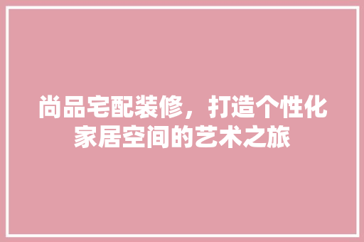 尚品宅配装修，打造个性化家居空间的艺术之旅 建筑法规