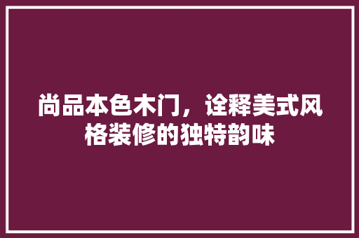 尚品本色木门，诠释美式风格装修的独特韵味 生态建筑设计