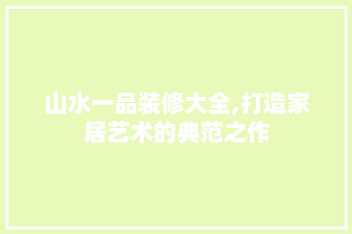 山水一品装修大全,打造家居艺术的典范之作 知识问答
