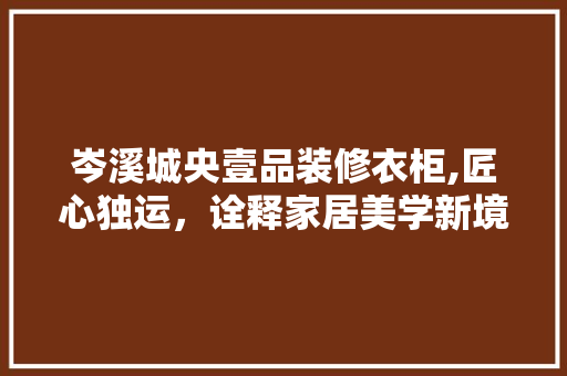 岑溪城央壹品装修衣柜,匠心独运，诠释家居美学新境界 建筑法规