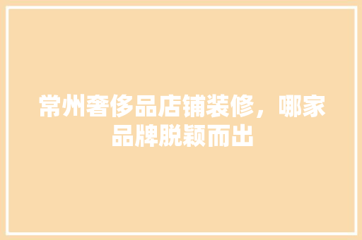 常州奢侈品店铺装修，哪家品牌脱颖而出 生态建筑设计