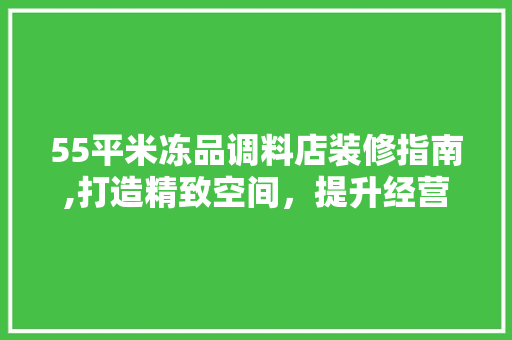 55平米冻品调料店装修指南,打造精致空间，提升经营效益 施工技术
