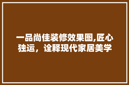 一品尚佳装修效果图,匠心独运，诠释现代家居美学 施工技术