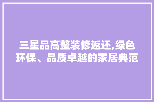 三星品高整装修返还,绿色环保、品质卓越的家居典范 生态建筑设计