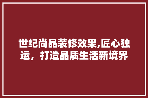 世纪尚品装修效果,匠心独运，打造品质生活新境界 材料设备