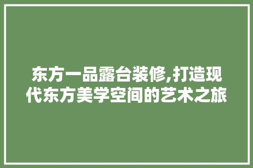 东方一品露台装修,打造现代东方美学空间的艺术之旅 知识问答