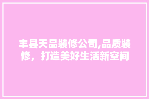 丰县天品装修公司,品质装修，打造美好生活新空间