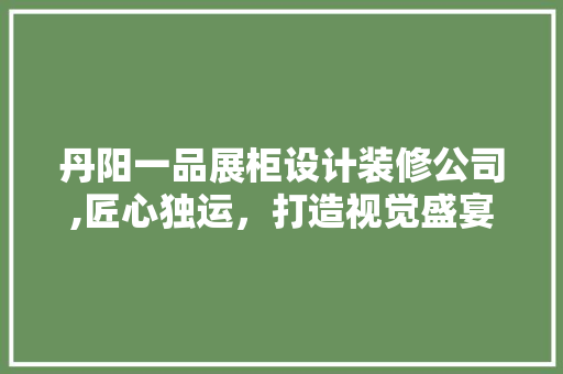 丹阳一品展柜设计装修公司,匠心独运，打造视觉盛宴的展柜艺术 建筑设计
