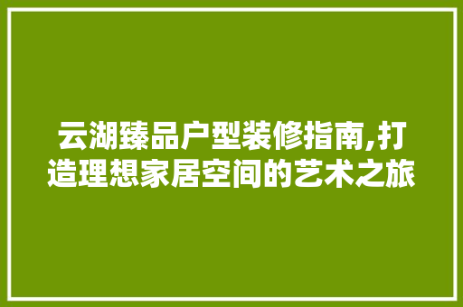 云湖臻品户型装修指南,打造理想家居空间的艺术之旅 建筑法规