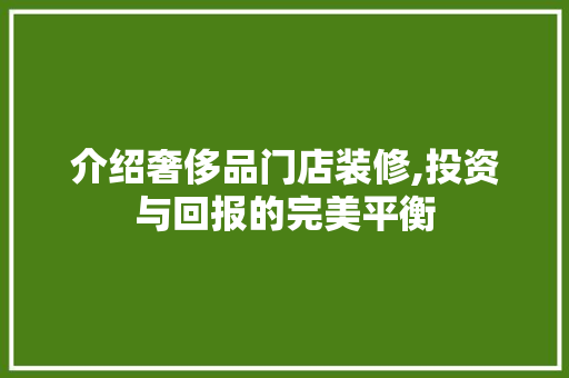 介绍奢侈品门店装修,投资与回报的完美平衡 知识问答