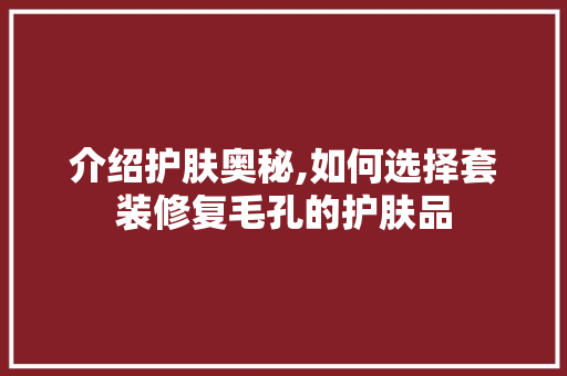 介绍护肤奥秘,如何选择套装修复毛孔的护肤品 材料设备