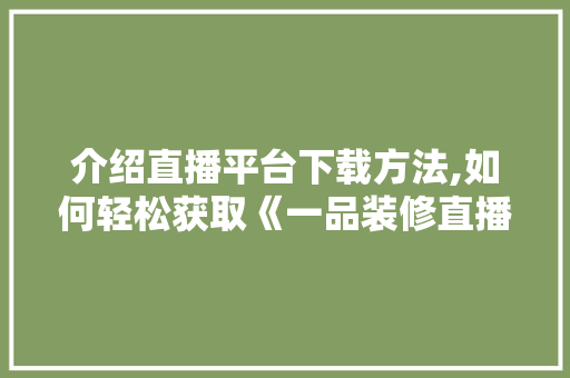 介绍直播平台下载方法,如何轻松获取《一品装修直播》精彩内容 住宅建筑设计