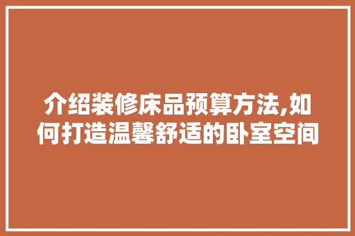 介绍装修床品预算方法,如何打造温馨舒适的卧室空间 工艺流程