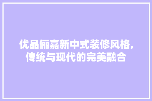 优品俪嘉新中式装修风格,传统与现代的完美融合 生态建筑设计