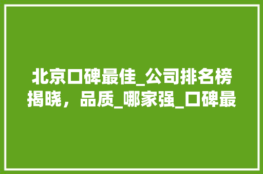 北京口碑最佳_公司排名榜揭晓，品质_哪家强_口碑最好的_公司排名榜北京 常用设备