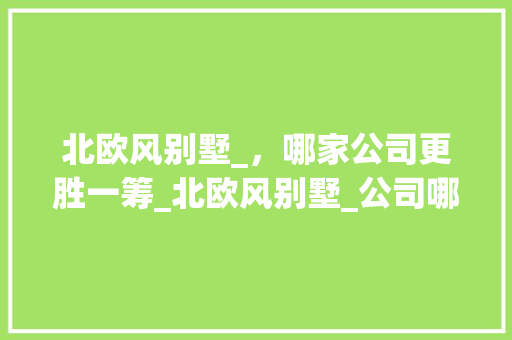 北欧风别墅_，哪家公司更胜一筹_北欧风别墅_公司哪家好 生态建筑设计