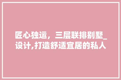 匠心独运，三层联排别墅_设计,打造舒适宜居的私人空间_三层联排别墅设计图_ 施工工艺