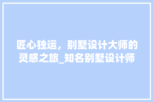 匠心独运，别墅设计大师的灵感之旅_知名别墅设计师 常用建材