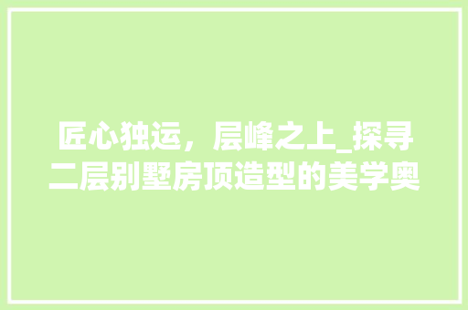 匠心独运，层峰之上_探寻二层别墅房顶造型的美学奥秘_二层别墅房顶造型图片 施工管理