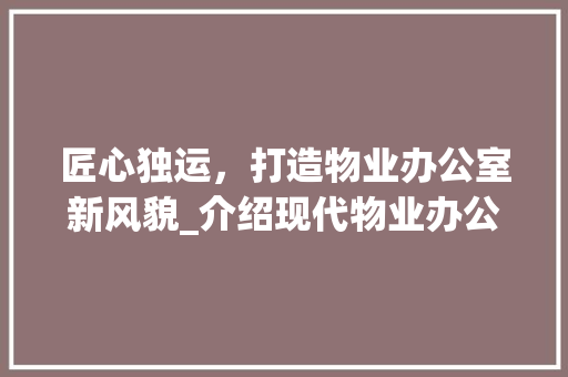 匠心独运，打造物业办公室新风貌_介绍现代物业办公室_设计之路_物业公司办公室_设计 常见问题