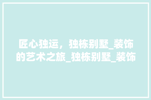 匠心独运，独栋别墅_装饰的艺术之旅_独栋别墅_装饰 设计原则
