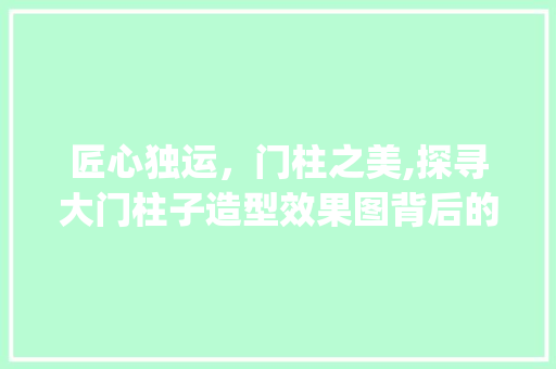 匠心独运，门柱之美,探寻大门柱子造型效果图背后的艺术魅力_大门柱子造型效果图