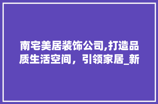南宅美居装饰公司,打造品质生活空间，引领家居_新潮流_南宅美居装饰公司 知识问答