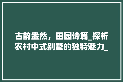 古韵盎然，田园诗篇_探析农村中式别墅的独特魅力_农村中式别墅图片 生态建筑设计