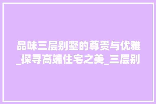 品味三层别墅的尊贵与优雅_探寻高端住宅之美_三层别墅长什么样 公共建筑设计