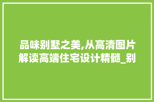 品味别墅之美,从高清图片解读高端住宅设计精髓_别墅图片高清 施工工艺